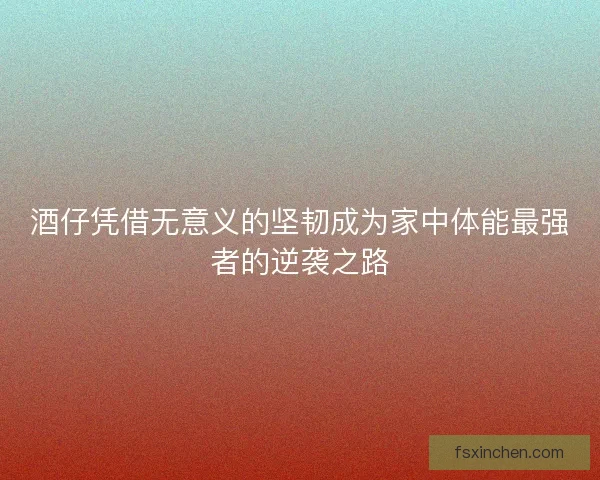 酒仔凭借无意义的坚韧成为家中体能最强者的逆袭之路