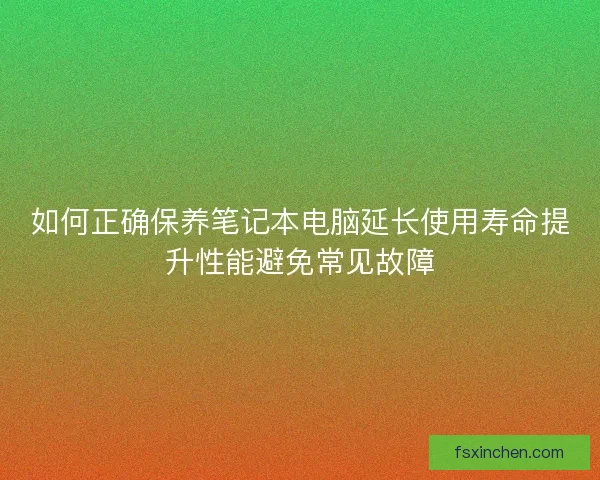 如何正确保养笔记本电脑延长使用寿命提升性能避免常见故障