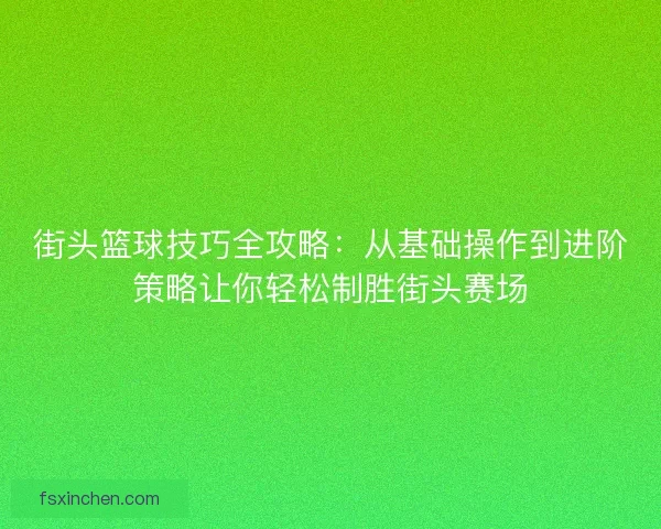 街头篮球技巧全攻略：从基础操作到进阶策略让你轻松制胜街头赛场