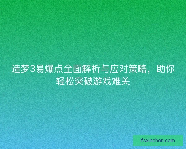 造梦3易爆点全面解析与应对策略，助你轻松突破游戏难关